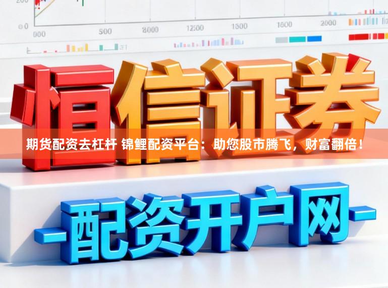 期货配资去杠杆 锦鲤配资平台：助您股市腾飞，财富翻倍！