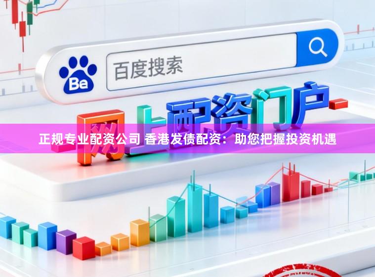 正规专业配资公司 香港发债配资：助您把握投资机遇