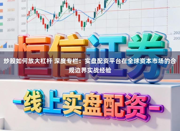 炒股如何放大杠杆 深度专栏：实盘配资平台在全球资本市场的合规边界实战经验