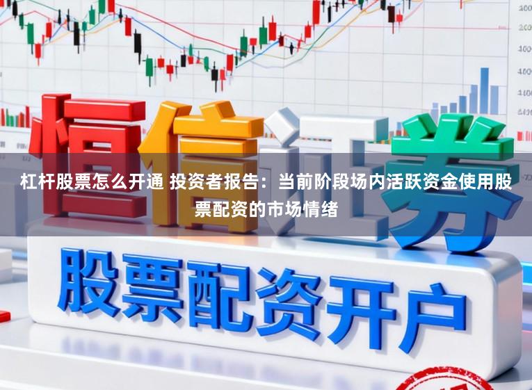 杠杆股票怎么开通 投资者报告：当前阶段场内活跃资金使用股票配资的市场情绪