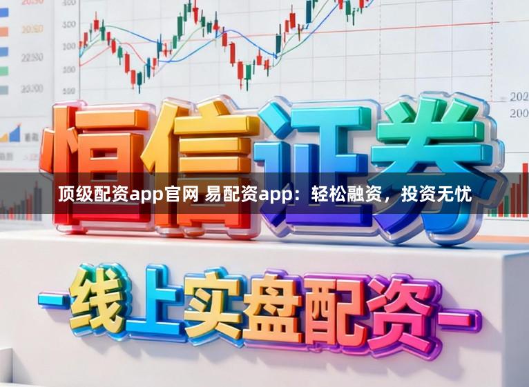 顶级配资app官网 易配资app：轻松融资，投资无忧