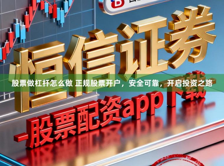 股票做杠杆怎么做 正规股票开户，安全可靠，开启投资之路