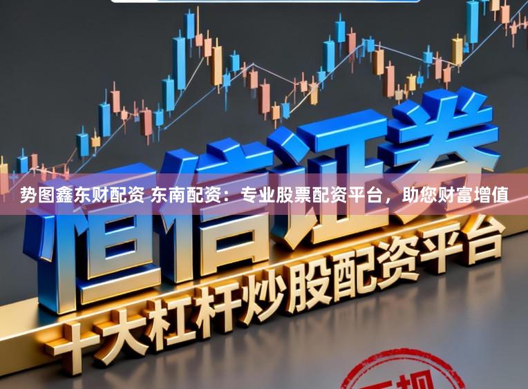 势图鑫东财配资 东南配资：专业股票配资平台，助您财富增值
