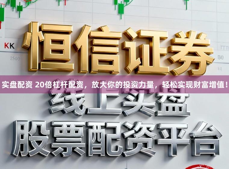 实盘配资 20倍杠杆配资，放大你的投资力量，轻松实现财富增值！