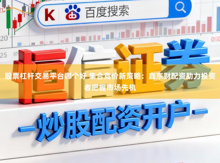 股票杠杆交易平台哪个好 集合竞价新策略：鑫东财配资助力投资者把握市场先机