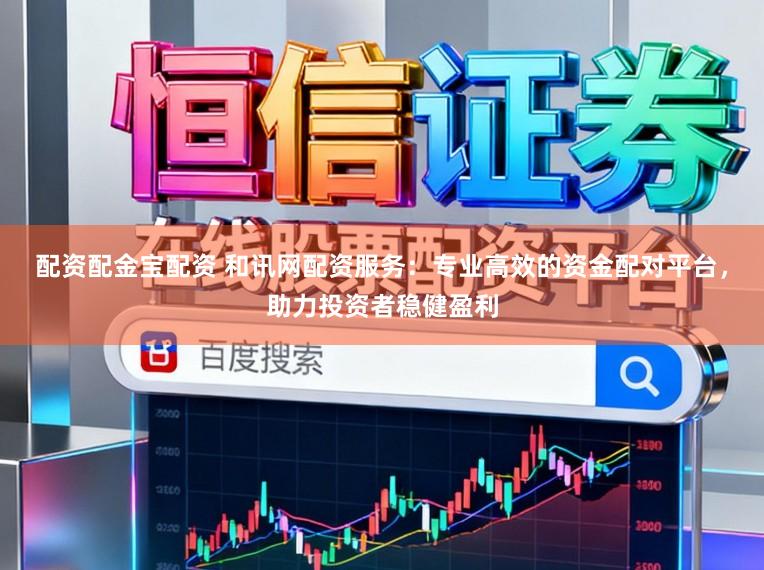配资配金宝配资 和讯网配资服务：专业高效的资金配对平台，助力投资者稳健盈利