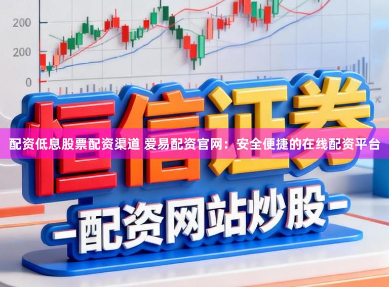 配资低息股票配资渠道 爱易配资官网：安全便捷的在线配资平台