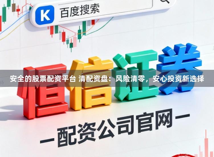 安全的股票配资平台 清配资盘：风险清零，安心投资新选择