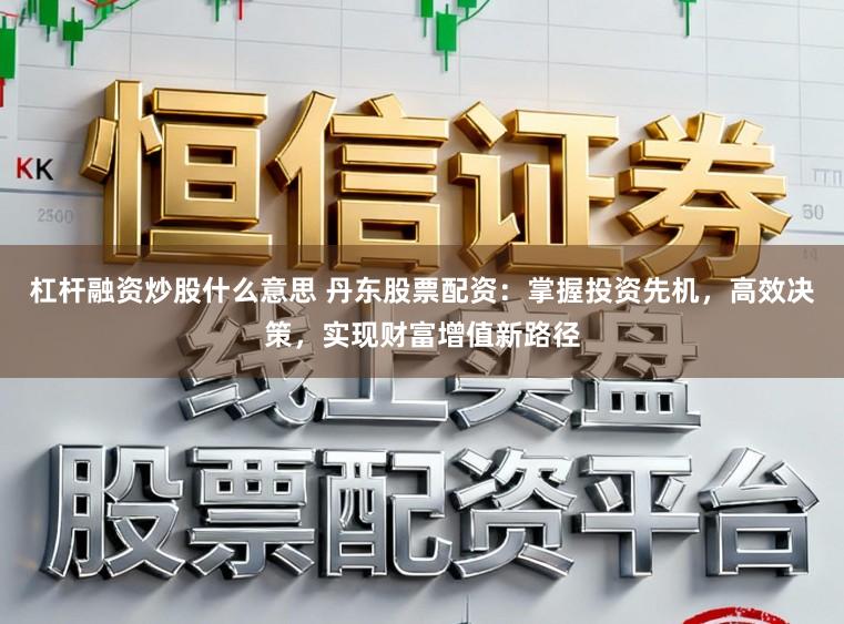杠杆融资炒股什么意思 丹东股票配资：掌握投资先机，高效决策，实现财富增值新路径