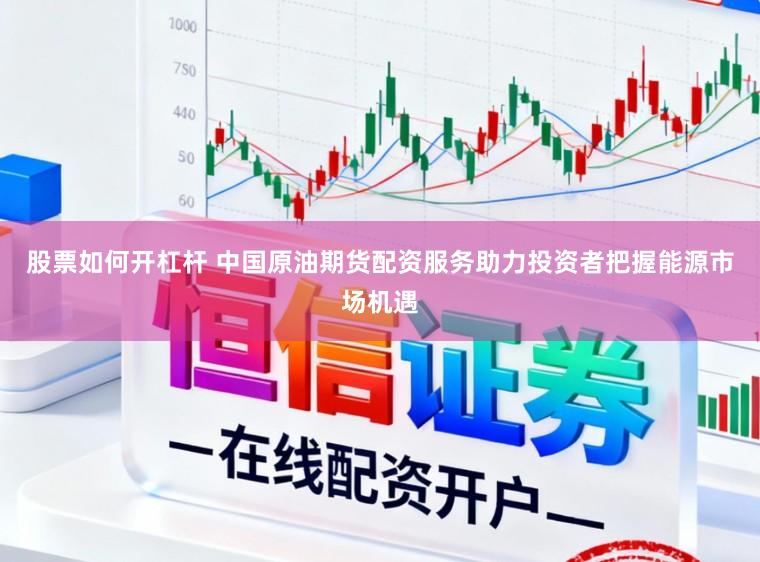 股票如何开杠杆 中国原油期货配资服务助力投资者把握能源市场机遇