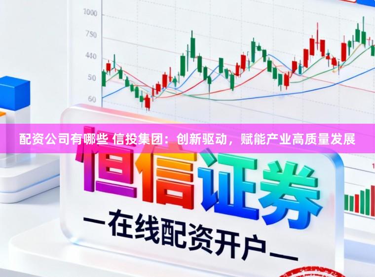 配资公司有哪些 信投集团：创新驱动，赋能产业高质量发展