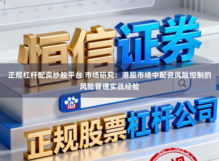 正规杠杆配资炒股平台 市场研究：港股市场中配资风险控制的风险管理实战经验