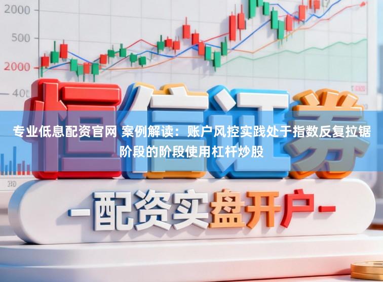 专业低息配资官网 案例解读：账户风控实践处于指数反复拉锯阶段的阶段使用杠杆炒股