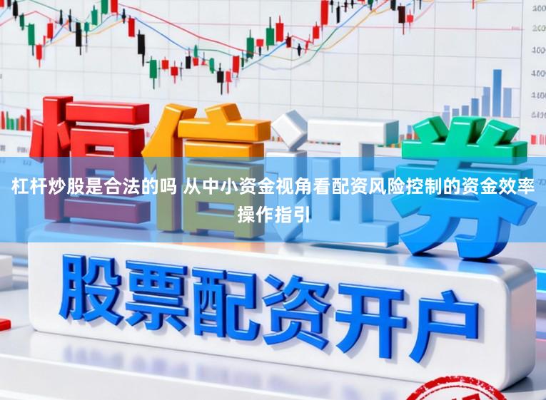 杠杆炒股是合法的吗 从中小资金视角看配资风险控制的资金效率操作指引