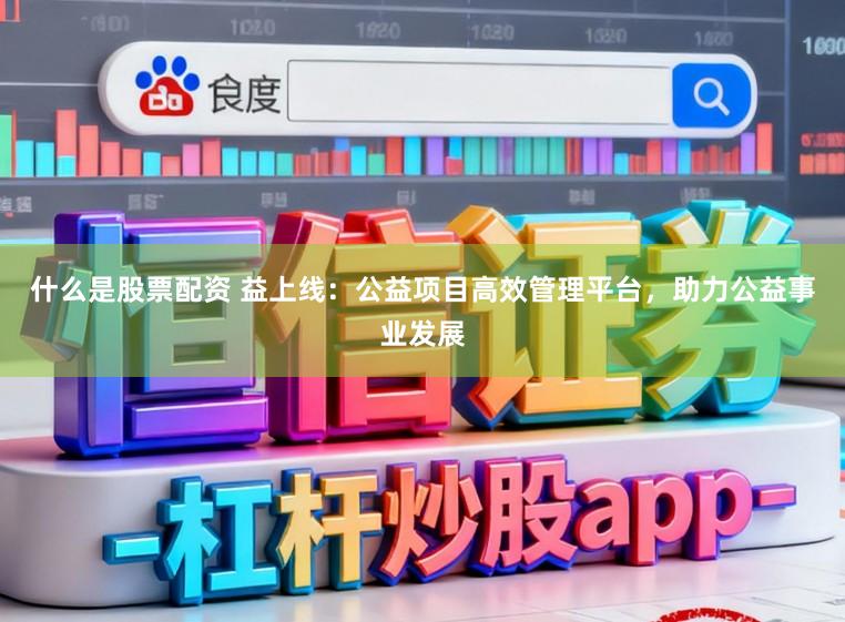 什么是股票配资 益上线：公益项目高效管理平台，助力公益事业发展