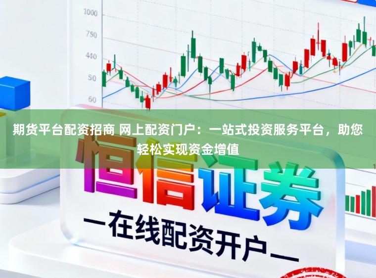 期货平台配资招商 网上配资门户：一站式投资服务平台，助您轻松实现资金增值