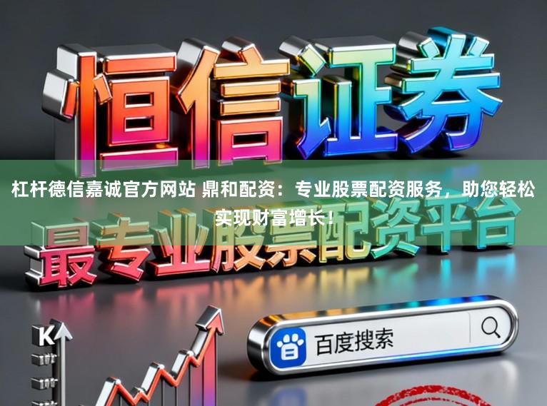 杠杆德信嘉诚官方网站 鼎和配资：专业股票配资服务，助您轻松实现财富增长！