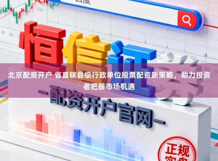 北京配资开户 省直辖县级行政单位股票配资新策略，助力投资者把握市场机遇