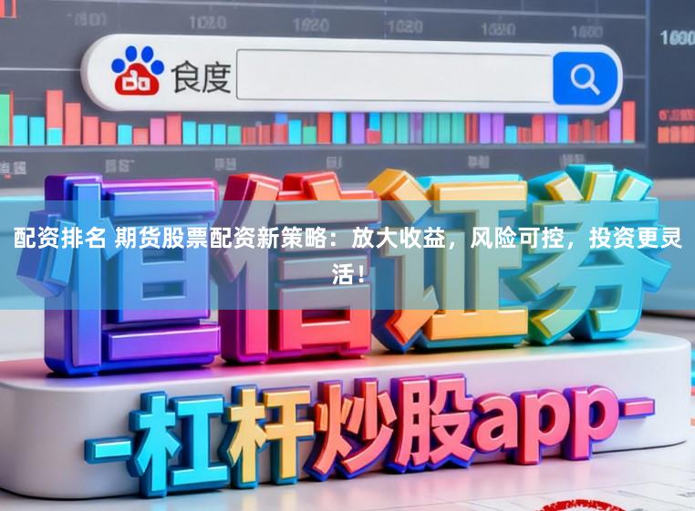 配资排名 期货股票配资新策略：放大收益，风险可控，投资更灵活！