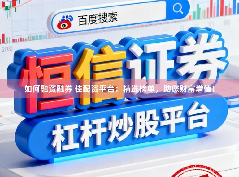 如何融资融券 佳配资平台：精选榜单，助您财富增值！