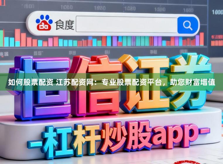 如何股票配资 江苏配资网：专业股票配资平台，助您财富增值
