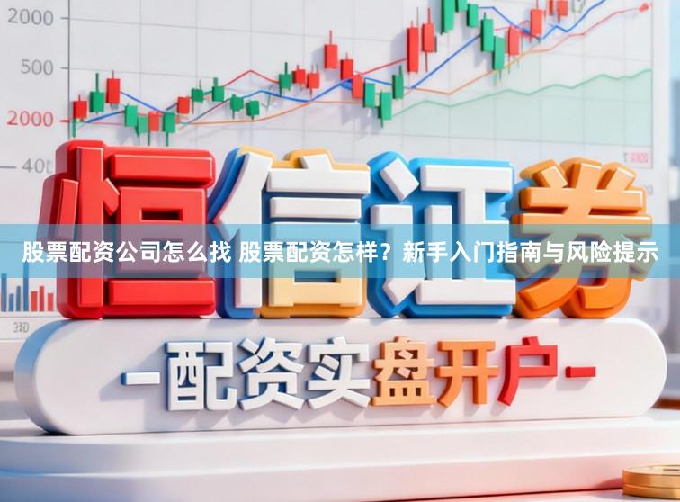 股票配资公司怎么找 股票配资怎样？新手入门指南与风险提示