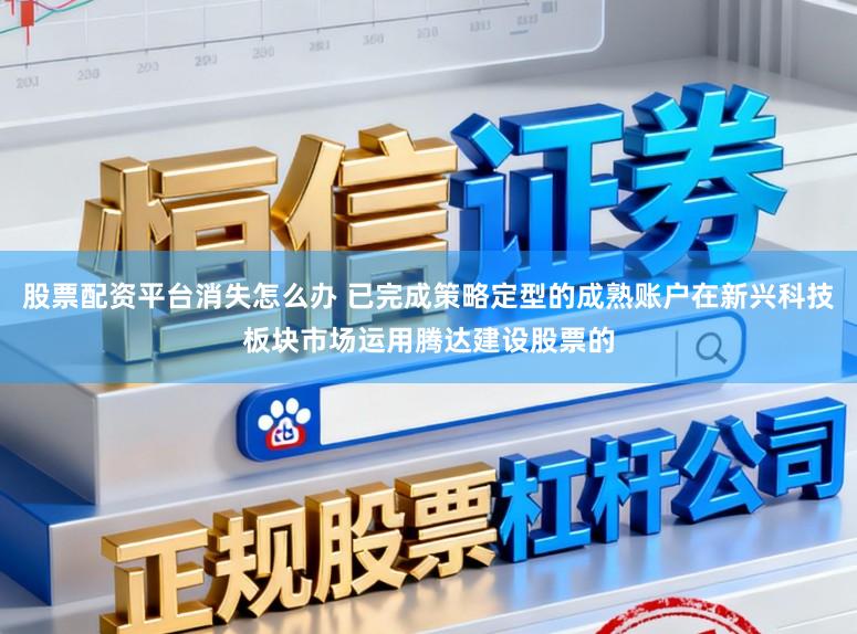 股票配资平台消失怎么办 已完成策略定型的成熟账户在新兴科技板块市场运用腾达建设股票的