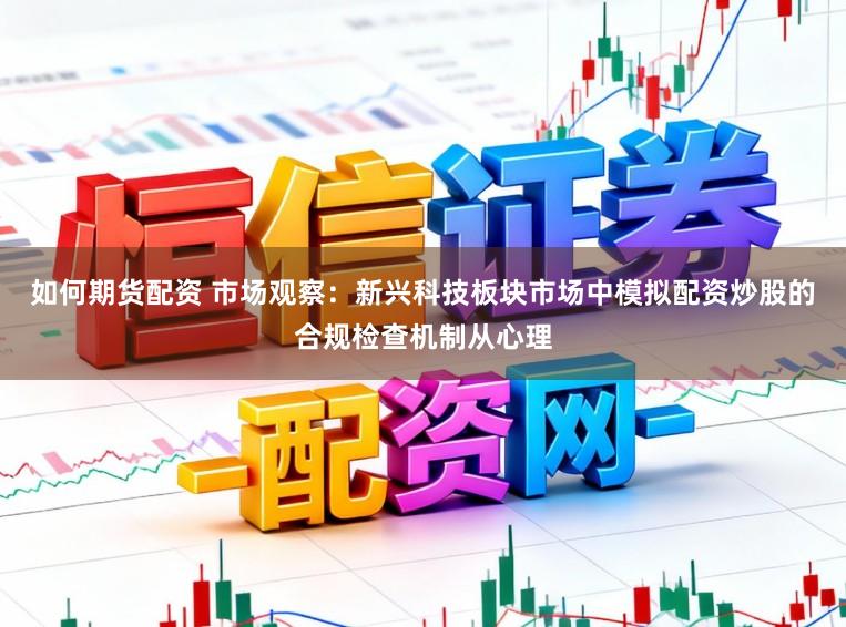 如何期货配资 市场观察：新兴科技板块市场中模拟配资炒股的合规检查机制从心理