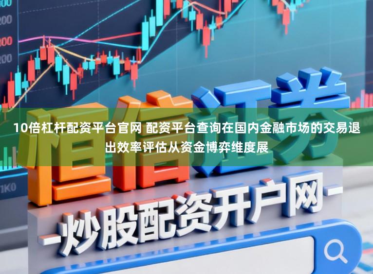 10倍杠杆配资平台官网 配资平台查询在国内金融市场的交易退出效率评估从资金博弈维度展