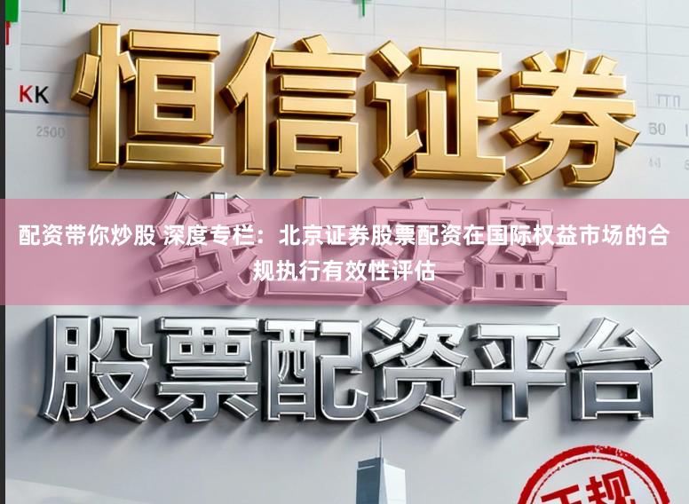 配资带你炒股 深度专栏：北京证券股票配资在国际权益市场的合规执行有效性评估