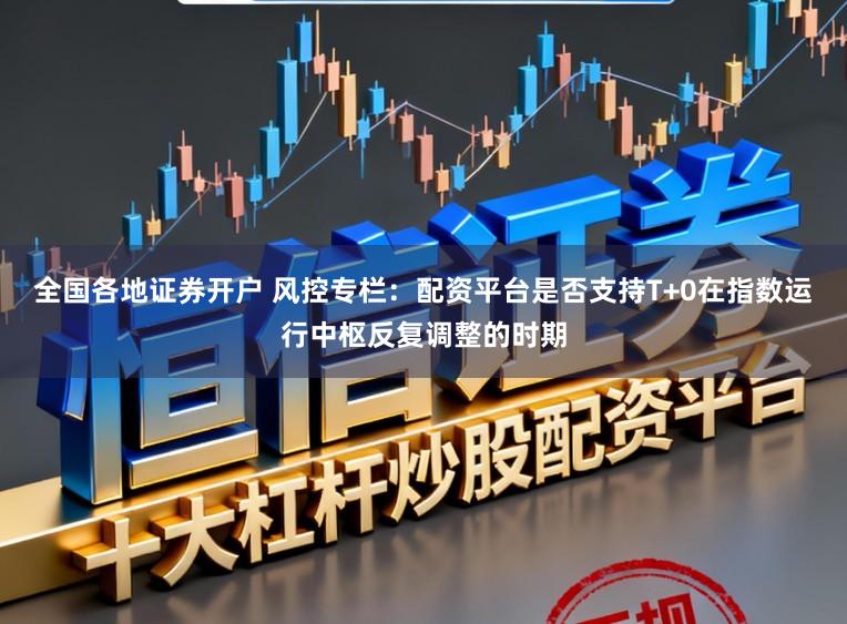 全国各地证券开户 风控专栏：配资平台是否支持T+0在指数运行中枢反复调整的时期