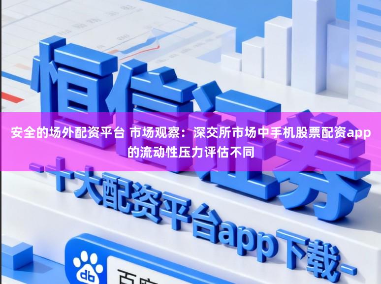 安全的场外配资平台 市场观察：深交所市场中手机股票配资app的流动性压力评估不同