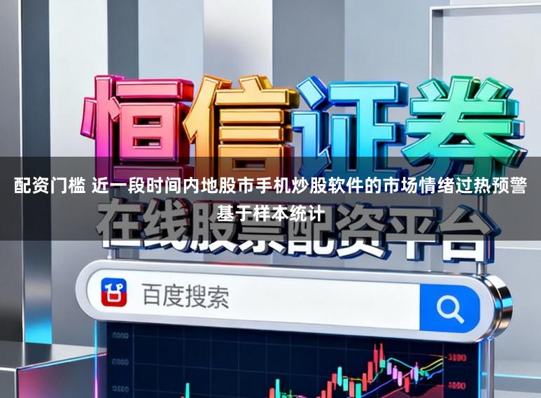 配资门槛 近一段时间内地股市手机炒股软件的市场情绪过热预警基于样本统计