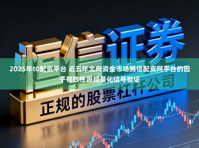 2025年t0配资平台 近五年北向资金市场腾信配资网平台的因子有效性跟踪量化信号验证