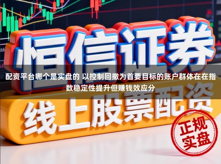 配资平台哪个是实盘的 以控制回撤为首要目标的账户群体在在指数稳定性提升但赚钱效应分