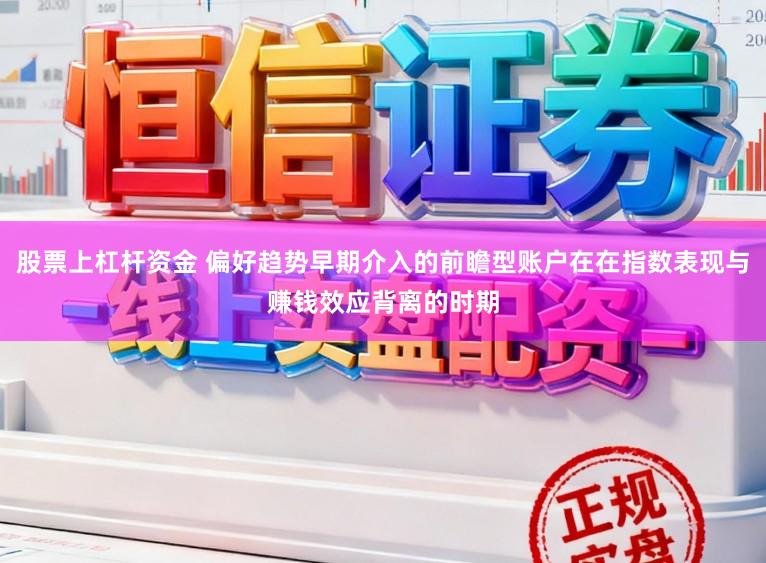 股票上杠杆资金 偏好趋势早期介入的前瞻型账户在在指数表现与赚钱效应背离的时期