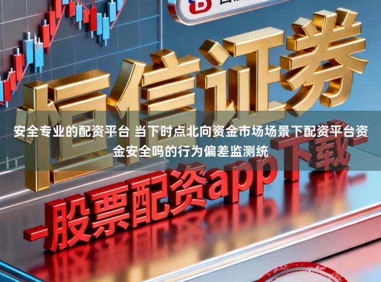 安全专业的配资平台 当下时点北向资金市场场景下配资平台资金安全吗的行为偏差监测统