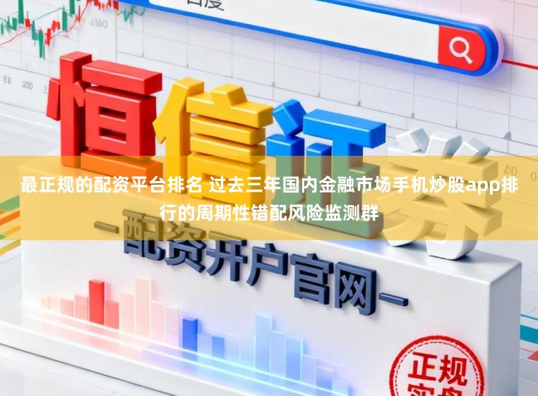最正规的配资平台排名 过去三年国内金融市场手机炒股app排行的周期性错配风险监测群