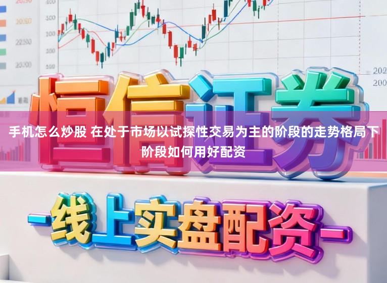 手机怎么炒股 在处于市场以试探性交易为主的阶段的走势格局下阶段如何用好配资