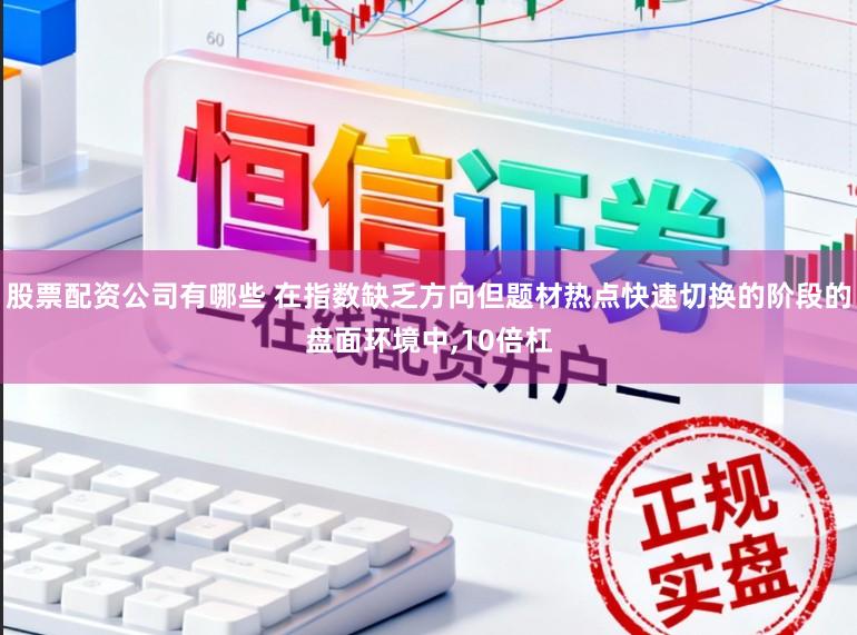 股票配资公司有哪些 在指数缺乏方向但题材热点快速切换的阶段的盘面环境中,10倍杠