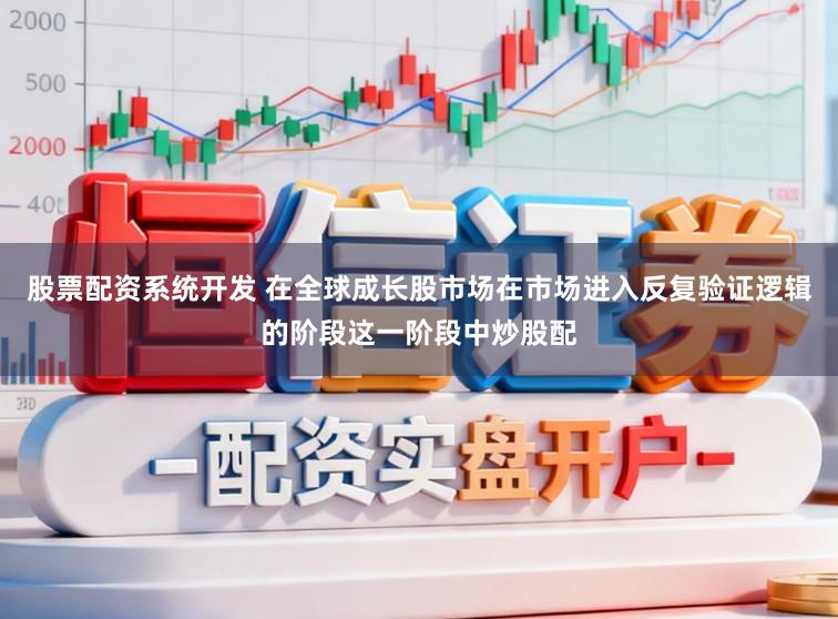 股票配资系统开发 在全球成长股市场在市场进入反复验证逻辑的阶段这一阶段中炒股配