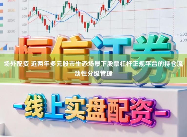 场外配资 近两年多元股市生态场景下股票杠杆正规平台的持仓流动性分级管理