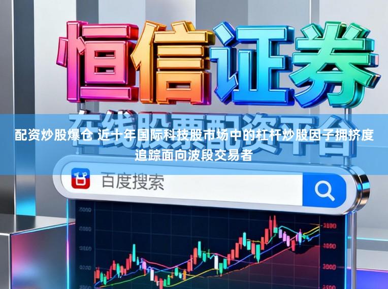 配资炒股爆仓 近十年国际科技股市场中的杠杆炒股因子拥挤度追踪面向波段交易者