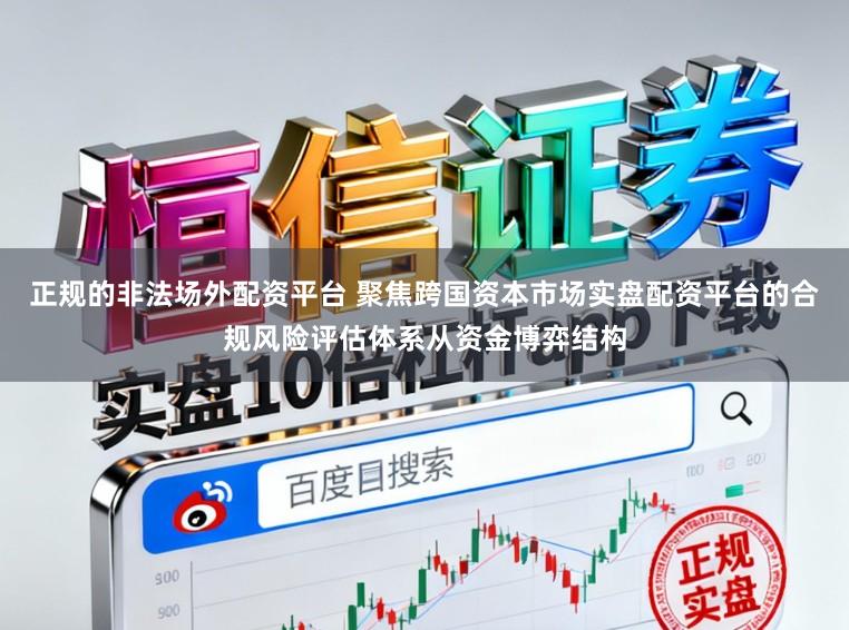正规的非法场外配资平台 聚焦跨国资本市场实盘配资平台的合规风险评估体系从资金博弈结构