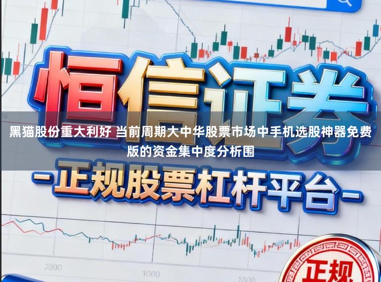 黑猫股份重大利好 当前周期大中华股票市场中手机选股神器免费版的资金集中度分析围