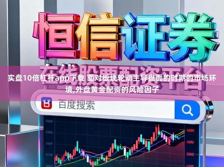 实盘10倍杠杆app下载 面对板块轮动主导盘面的时期的市场环境,外盘黄金配资的风险因子