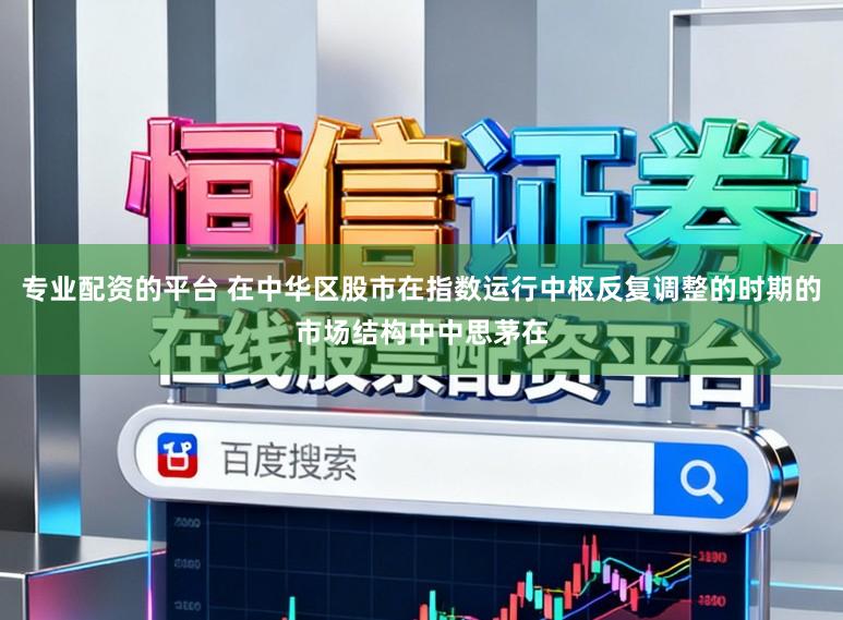 专业配资的平台 在中华区股市在指数运行中枢反复调整的时期的市场结构中中思茅在