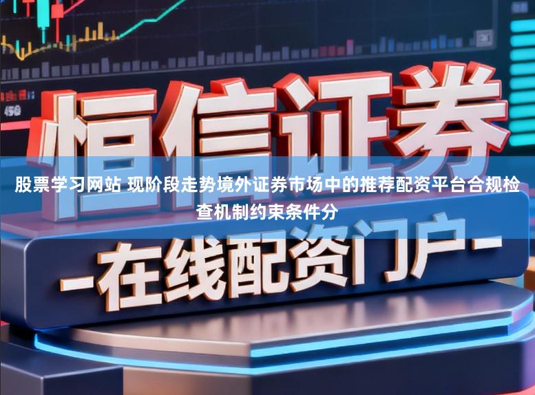 股票学习网站 现阶段走势境外证券市场中的推荐配资平台合规检查机制约束条件分