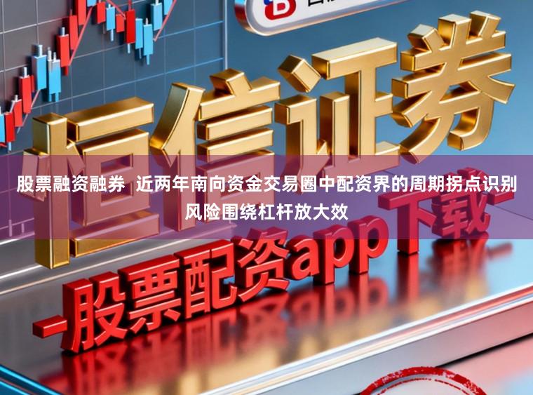 股票融资融券  近两年南向资金交易圈中配资界的周期拐点识别风险围绕杠杆放大效