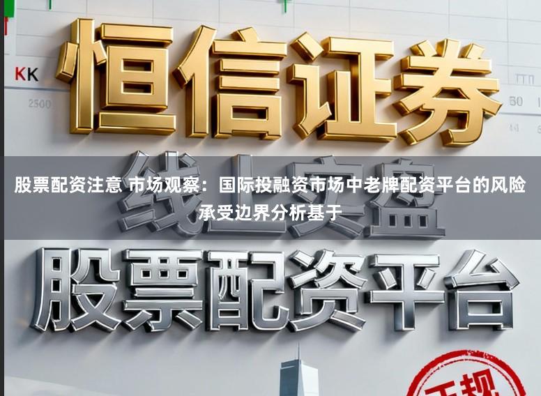 股票配资注意 市场观察：国际投融资市场中老牌配资平台的风险承受边界分析基于
